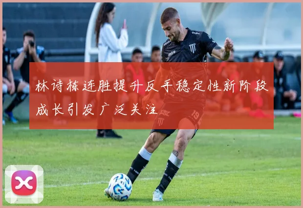 林诗栋连胜提升反手稳定性新阶段成长引发广泛关注